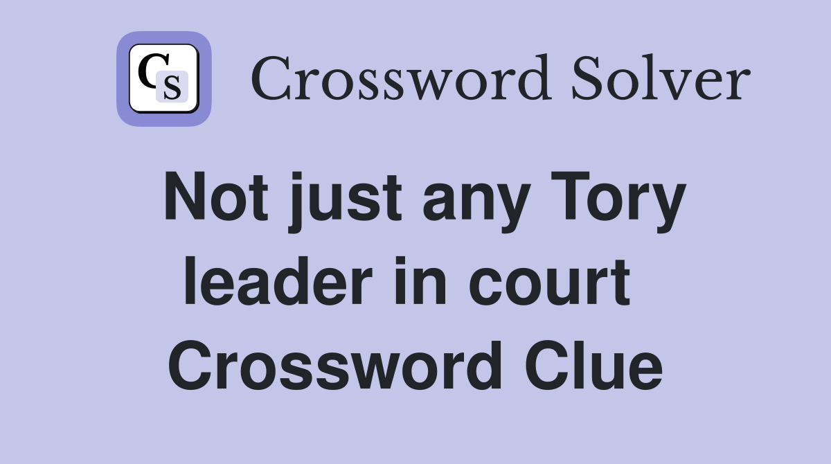 Not just any Tory leader in court  Crossword Clue