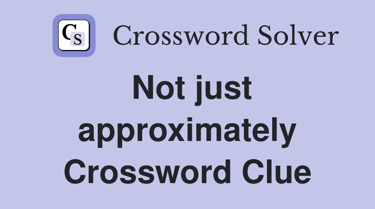 Not just approximately Crossword Clue