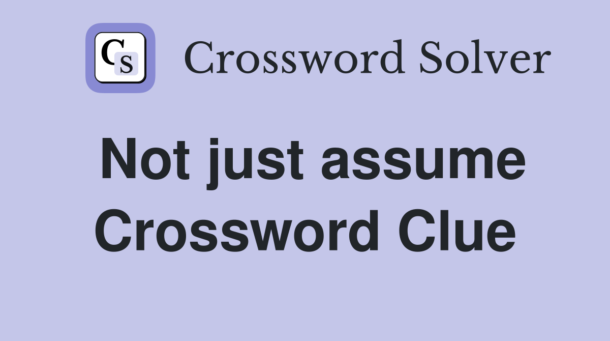 Not just assume Crossword Clue