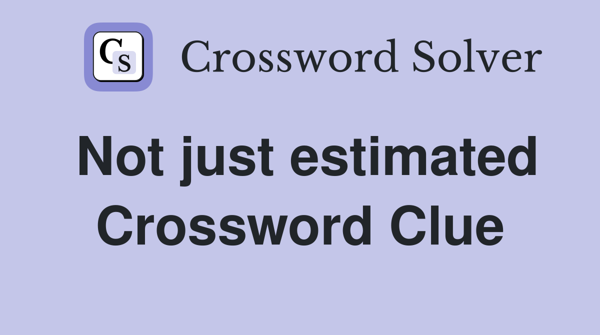 Not just estimated Crossword Clue