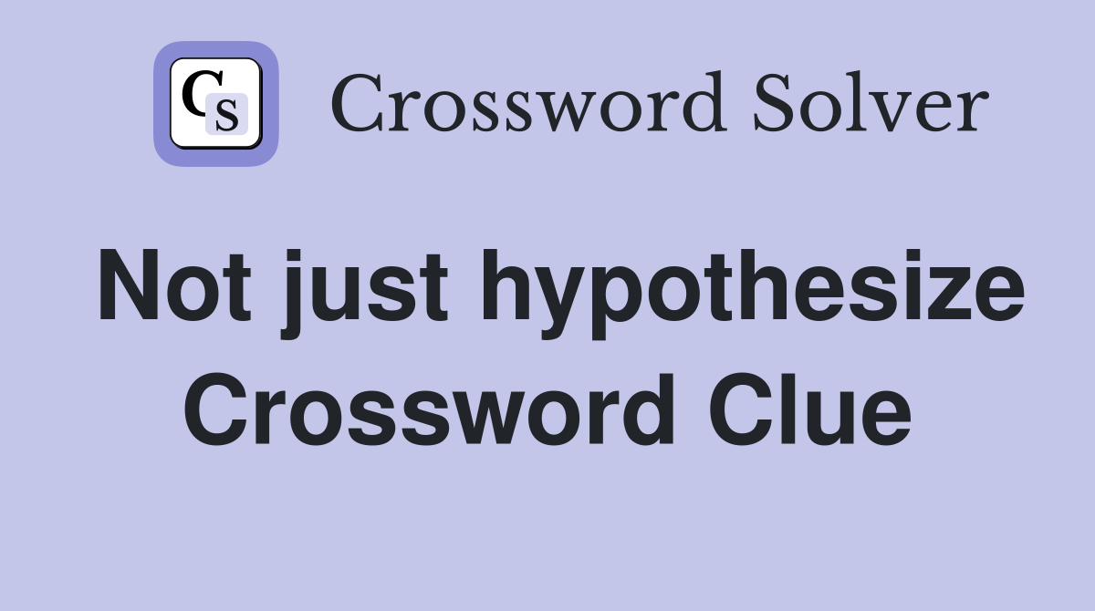 Not just hypothesize Crossword Clue