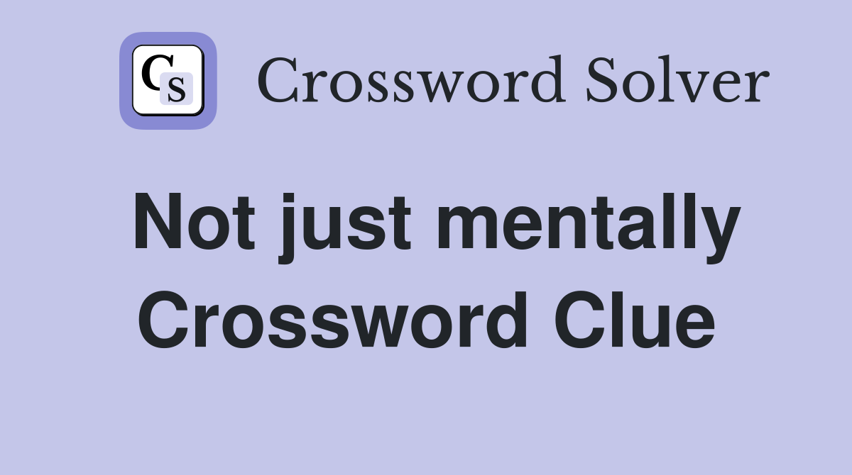Not just mentally Crossword Clue