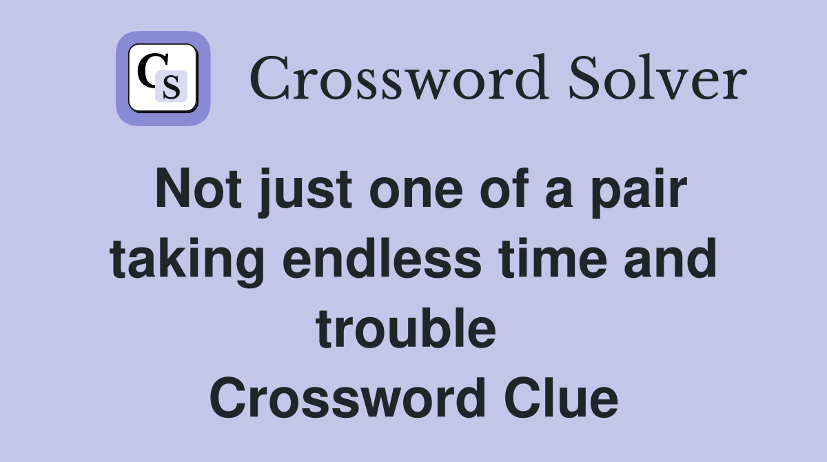 Not just one of a pair taking endless time and trouble  Crossword Clue