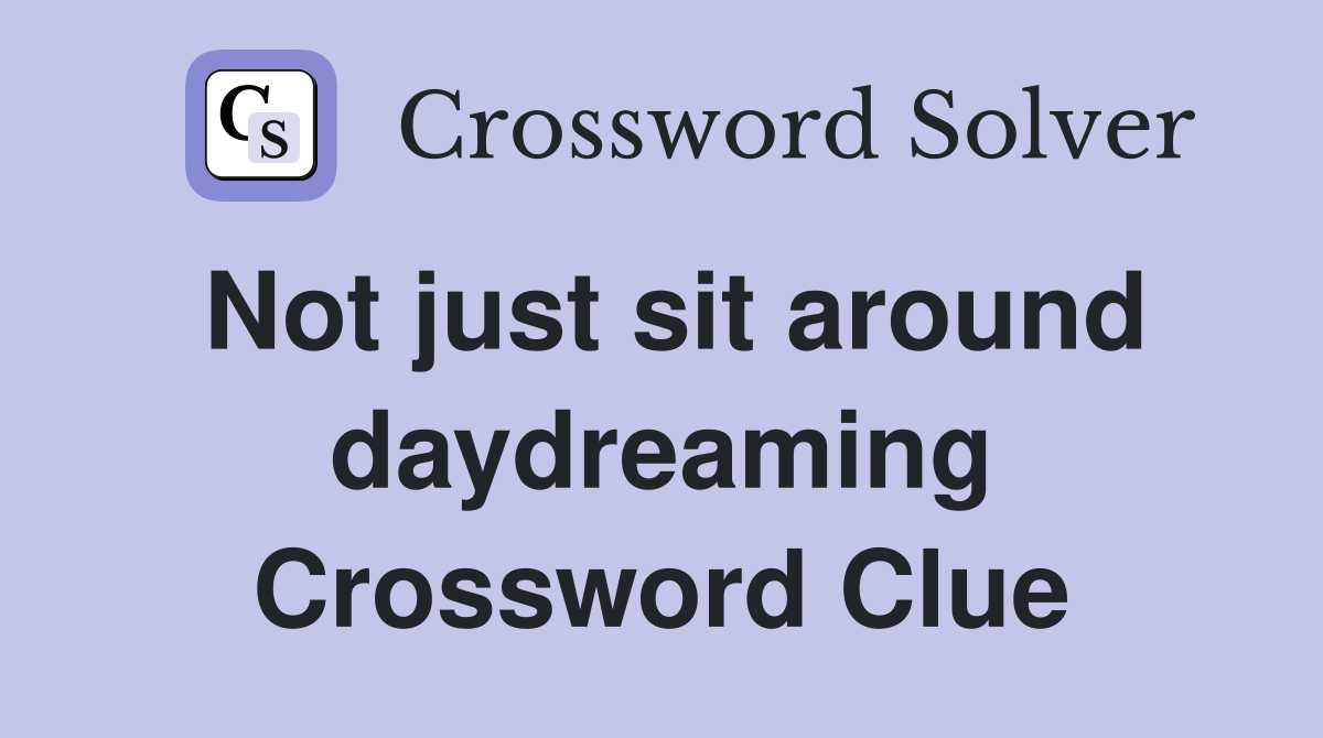 Not just sit around daydreaming Crossword Clue