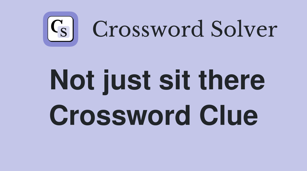 Not just sit there Crossword Clue