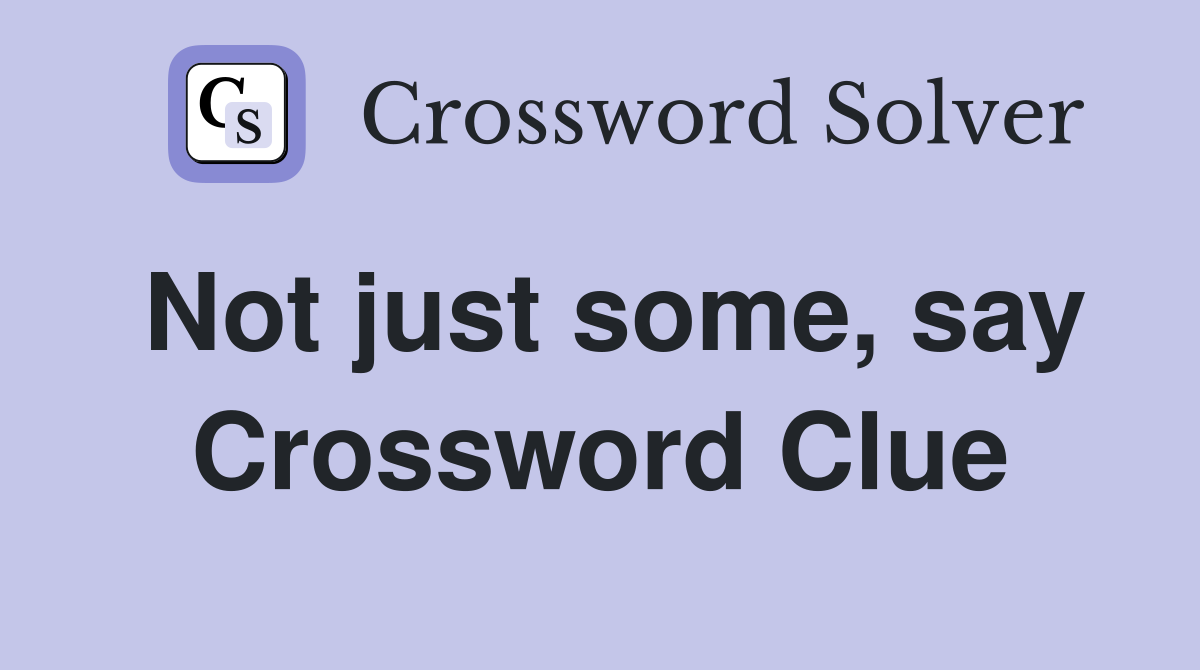 Not just some, say Crossword Clue