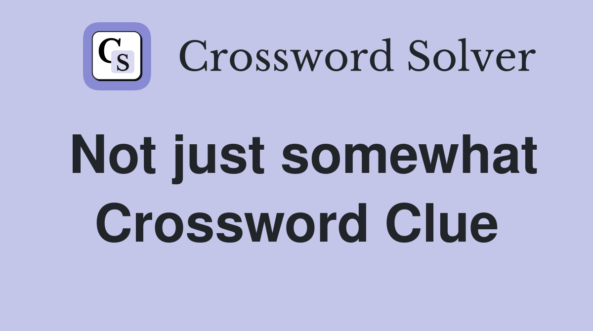 Not just somewhat Crossword Clue