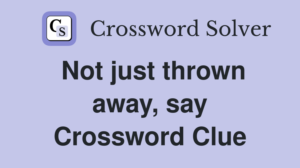 Not just thrown away, say Crossword Clue