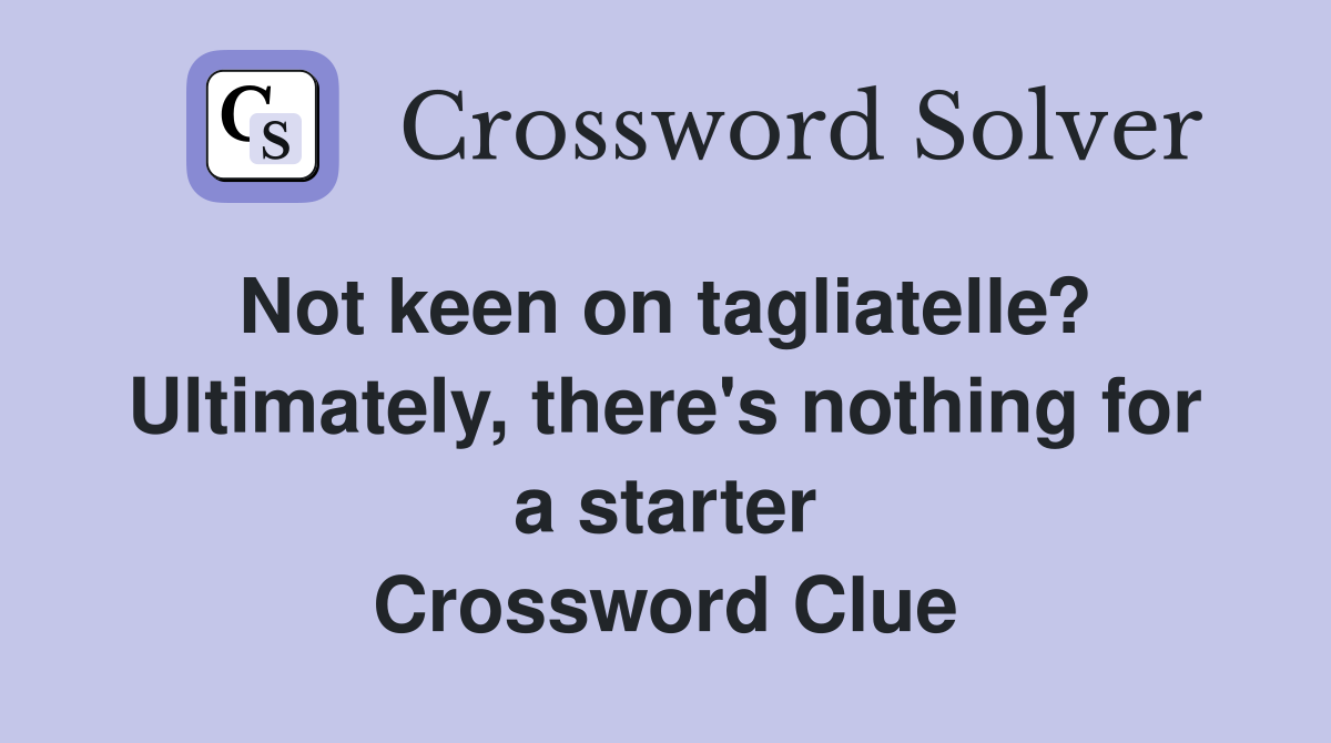 Not keen on tagliatelle?  Ultimately, there's nothing for a starter Crossword Clue