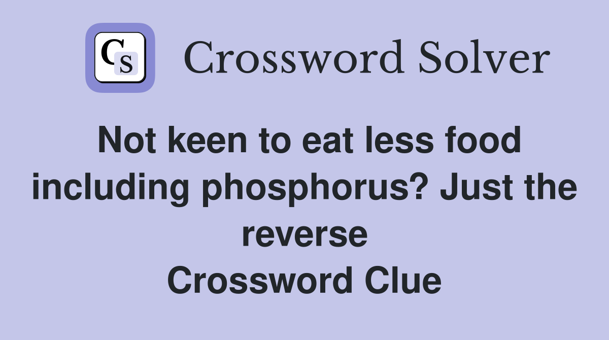 Not keen to eat less food including phosphorus? Just the reverse Crossword Clue