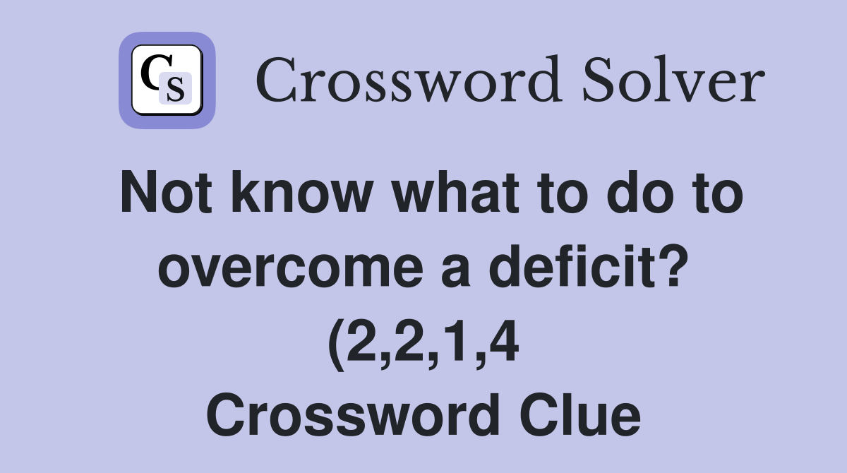 Not know what to do to overcome a deficit? (2 2 1 4) Crossword Clue Not know what to do to overcome a deficit? (2 2 1 4) Crossword Clue