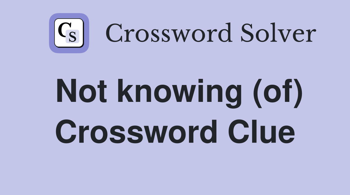Not knowing (of) Crossword Clue