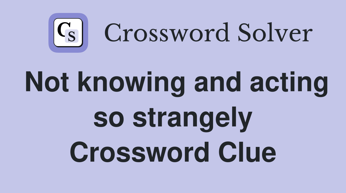 Not knowing and acting so strangely Crossword Clue