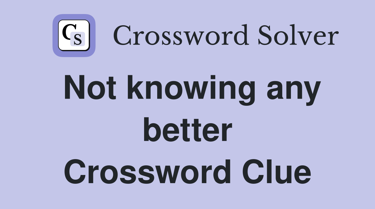 Not knowing any better Crossword Clue