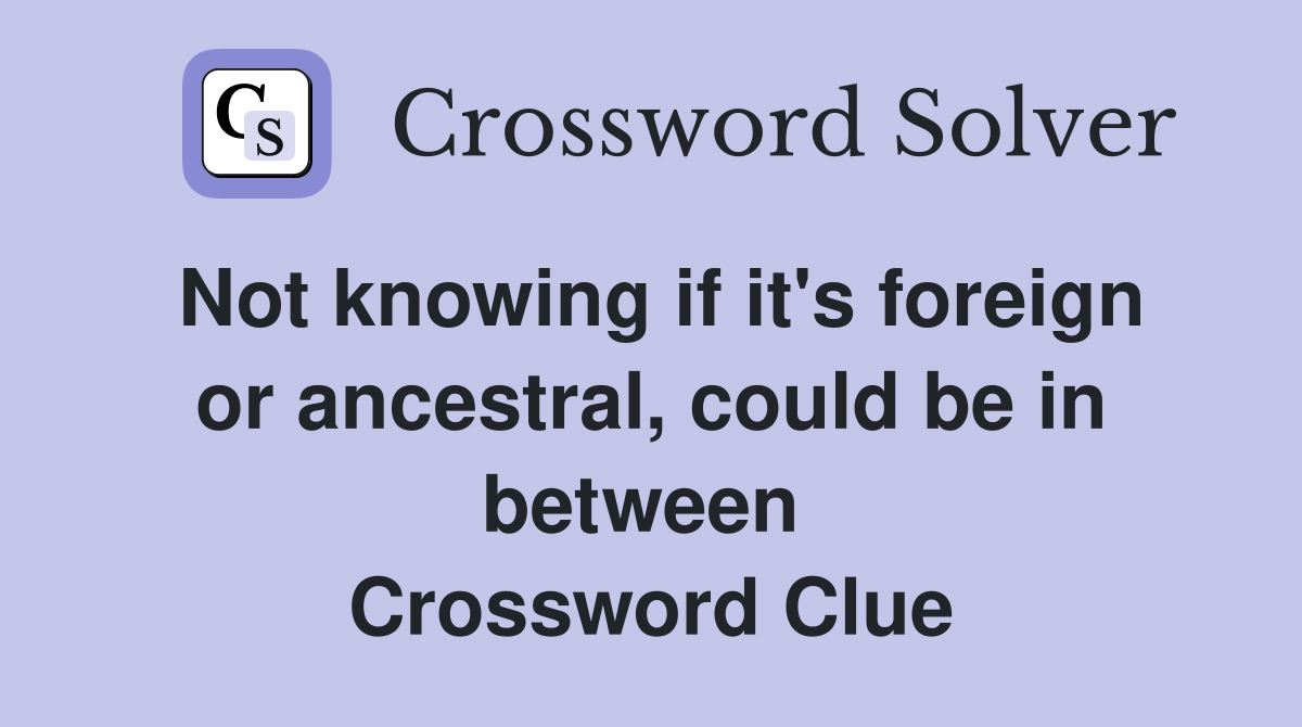 Not knowing if it's foreign or ancestral, could be in between  Crossword Clue