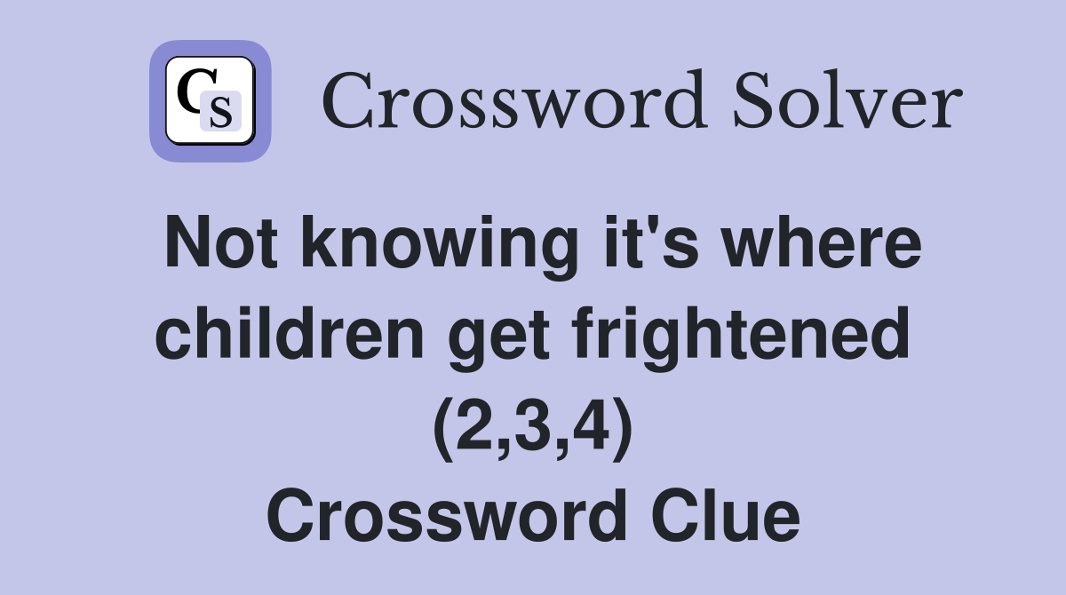 Not knowing it's where children get frightened (2,3,4) Crossword Clue