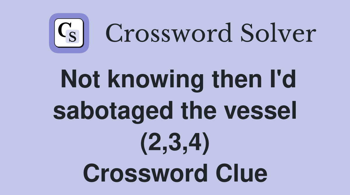 Not knowing then I'd sabotaged the vessel (2,3,4) Crossword Clue