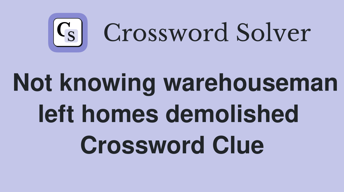 Not knowing warehouseman left homes demolished  Crossword Clue