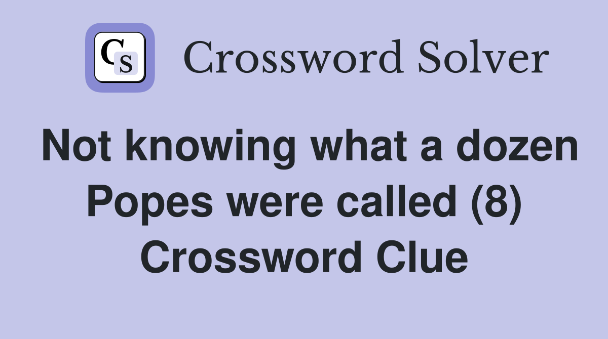 Not knowing what a dozen Popes were called (8) Crossword Clue