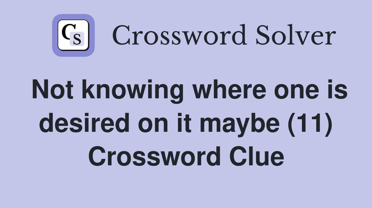 Not knowing where one is desired on it maybe (11) Crossword Clue