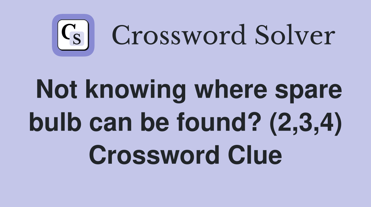 Not knowing where spare bulb can be found? (2,3,4) Crossword Clue