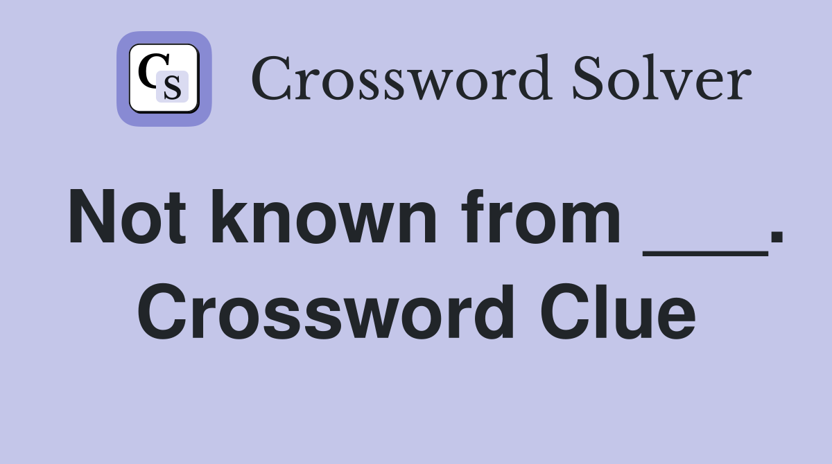 Not known from ___. Crossword Clue