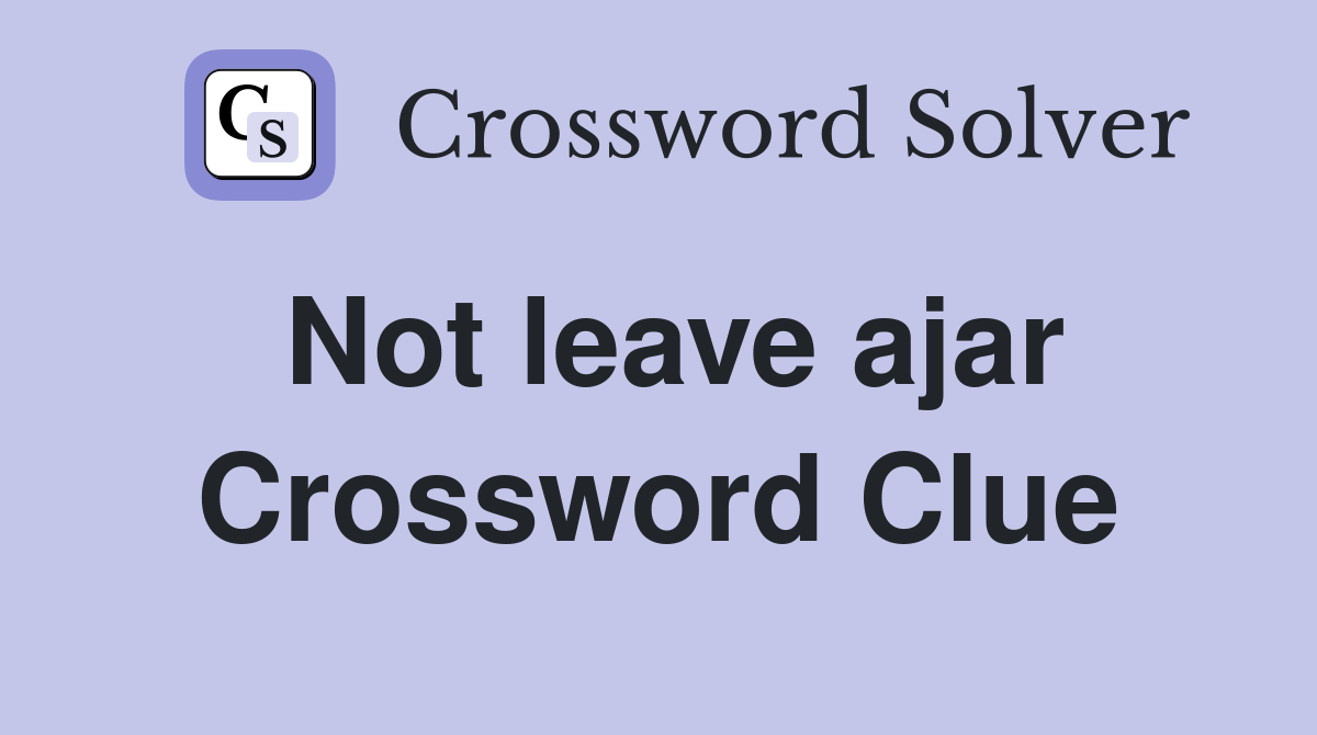Not leave ajar Crossword Clue