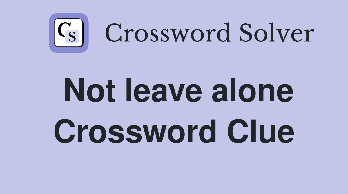 Not leave alone Crossword Clue