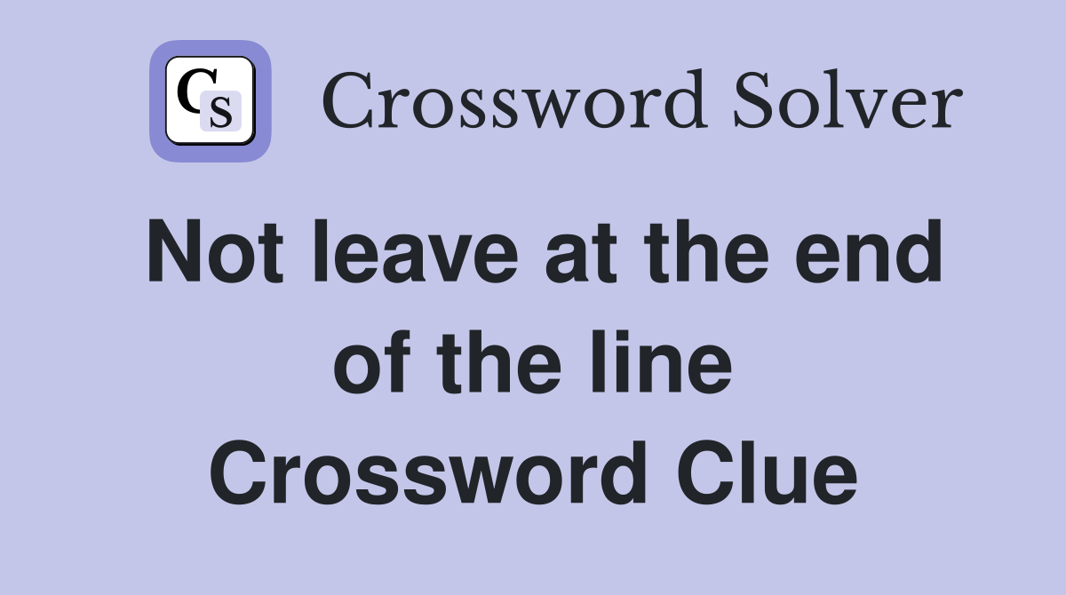Not leave at the end of the line Crossword Clue