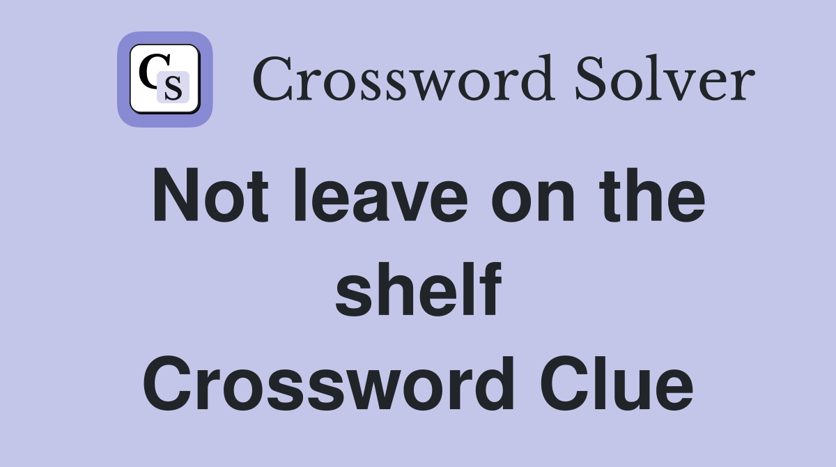 Not leave on the shelf Crossword Clue