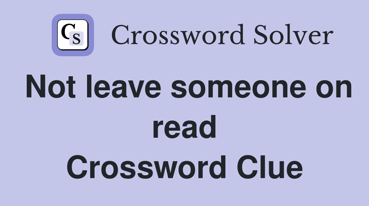 Not leave someone on read Crossword Clue