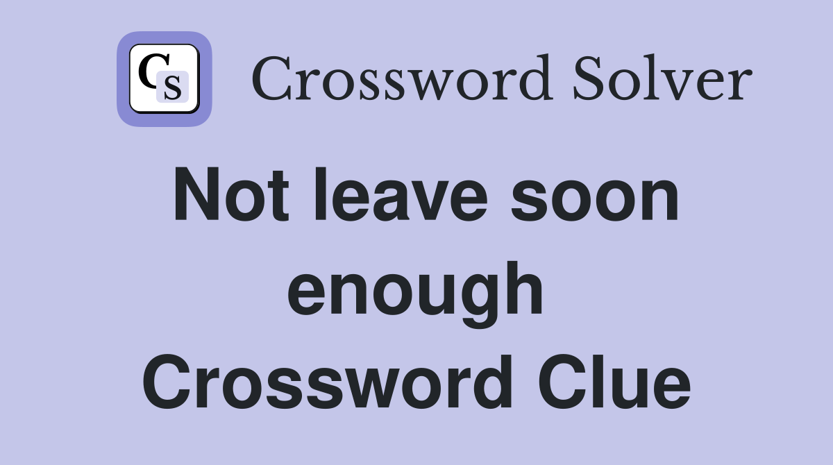 Not leave soon enough Crossword Clue