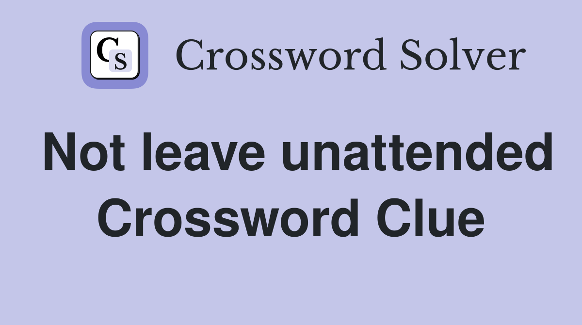 Not leave unattended Crossword Clue