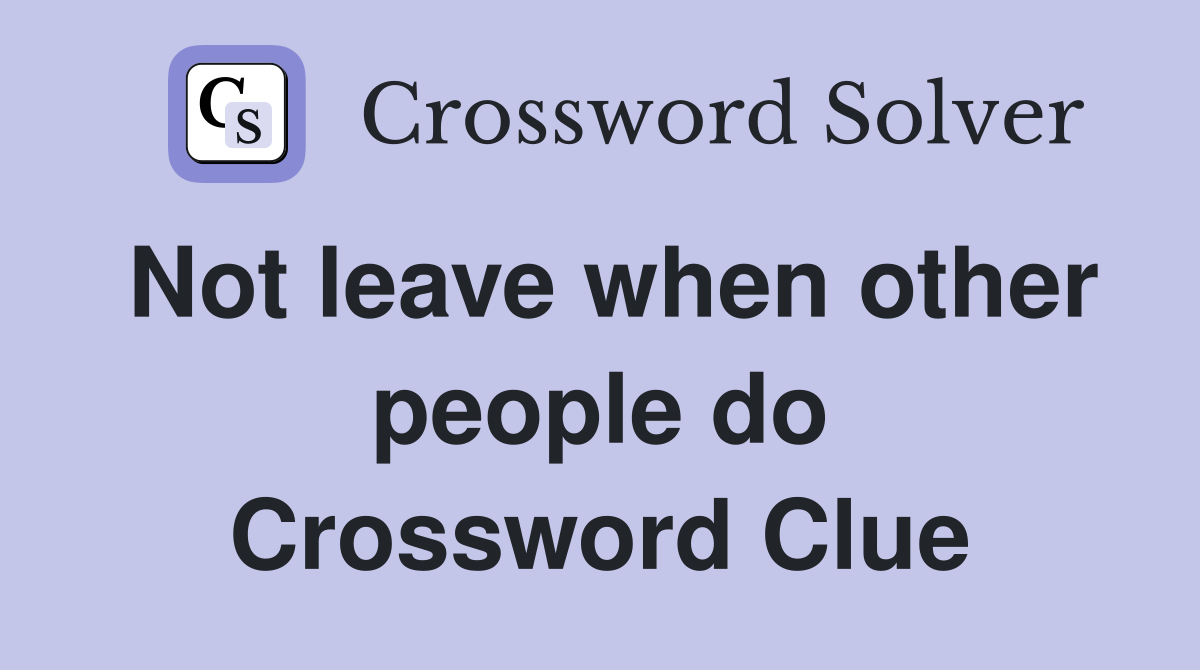 Not leave when other people do Crossword Clue