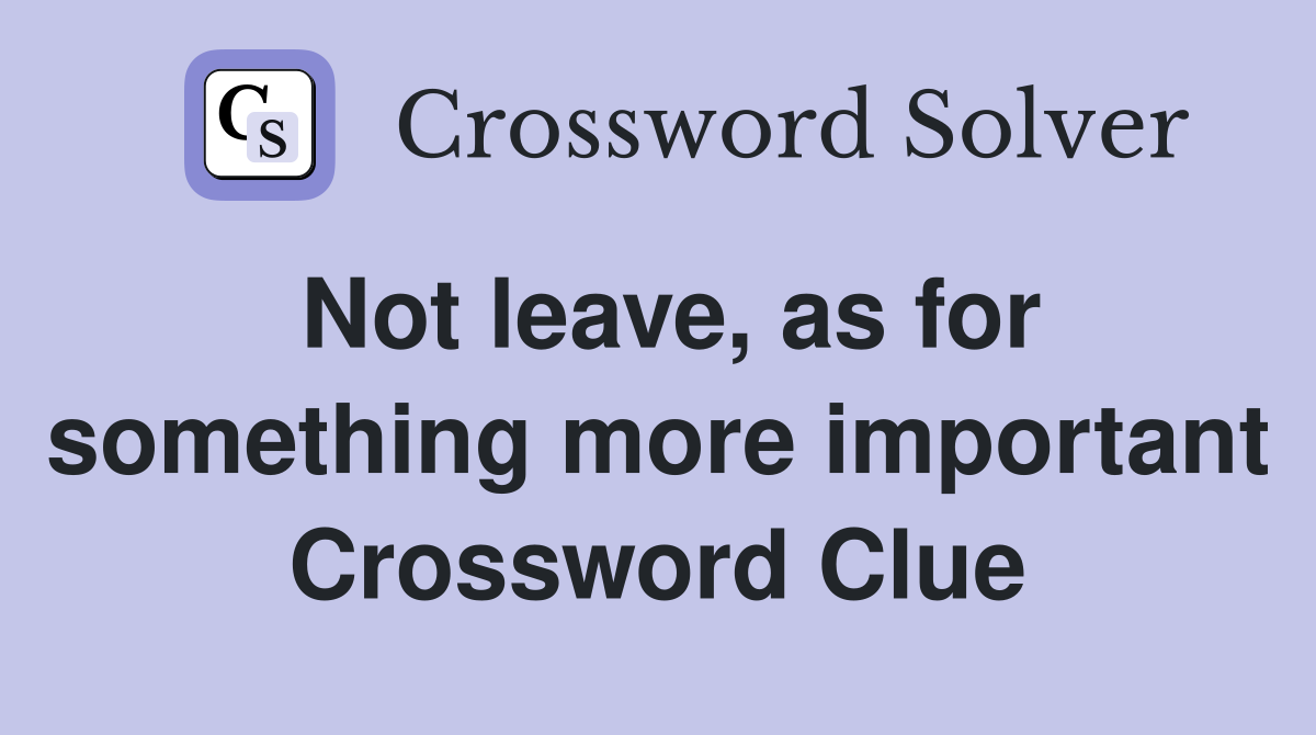 Not leave, as for something more important Crossword Clue