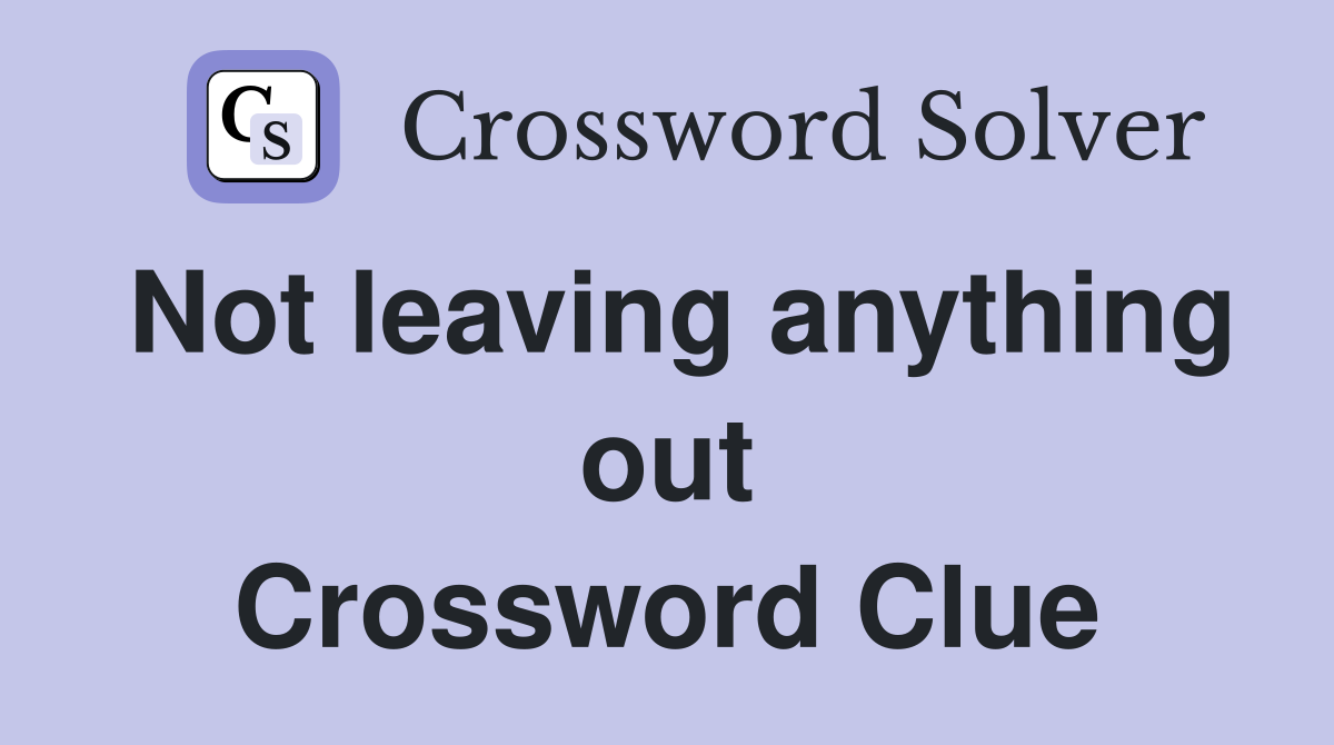 Not leaving anything out Crossword Clue