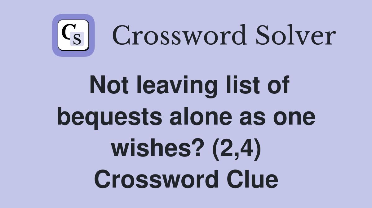 Not leaving list of bequests alone as one wishes? (2,4) Crossword Clue
