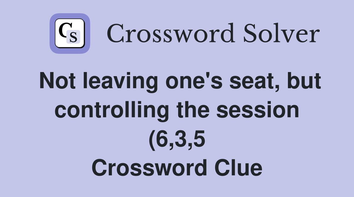 Not leaving one #39 s seat but controlling the session (6 3 5) Crossword Not leaving one #39 s seat but controlling the session (6 3 5) Crossword