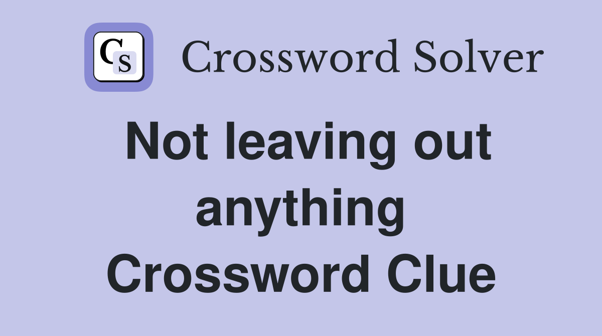 Not leaving out anything Crossword Clue
