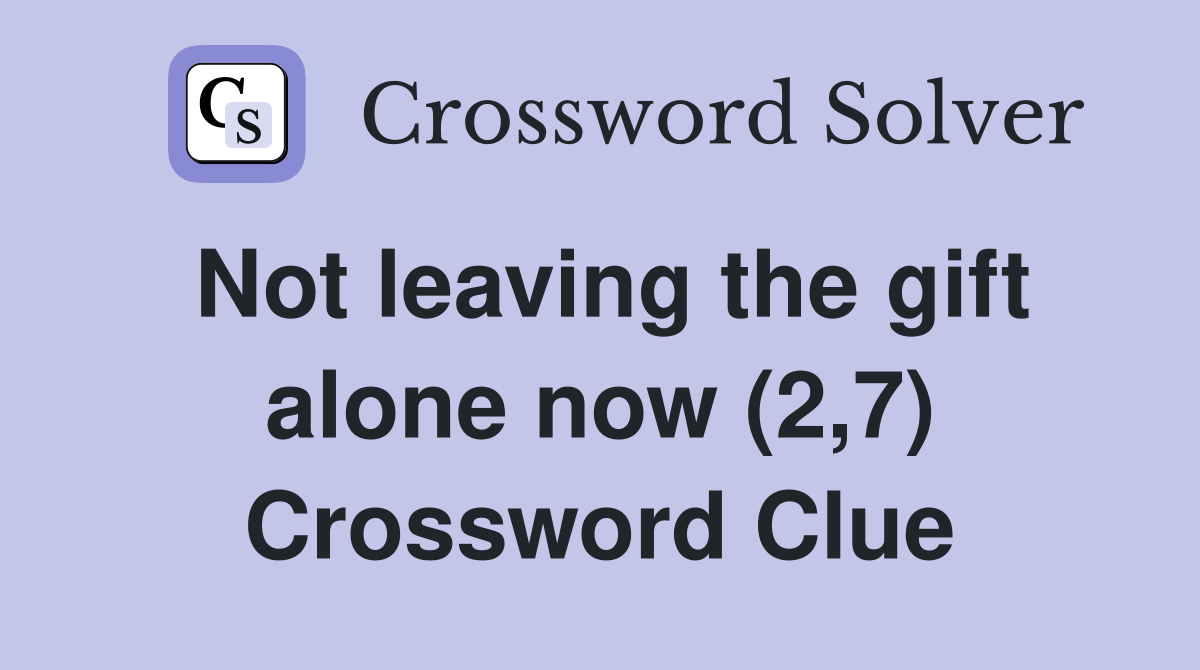Not leaving the gift alone now (2,7) Crossword Clue