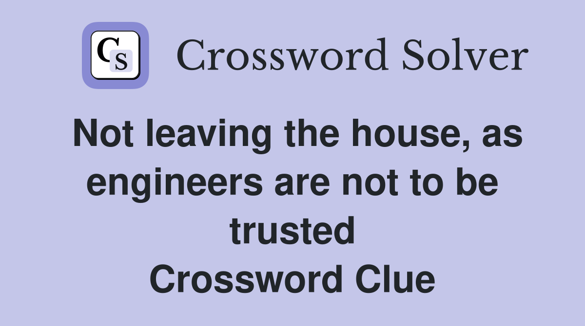 Not leaving the house, as engineers are not to be trusted Crossword Clue