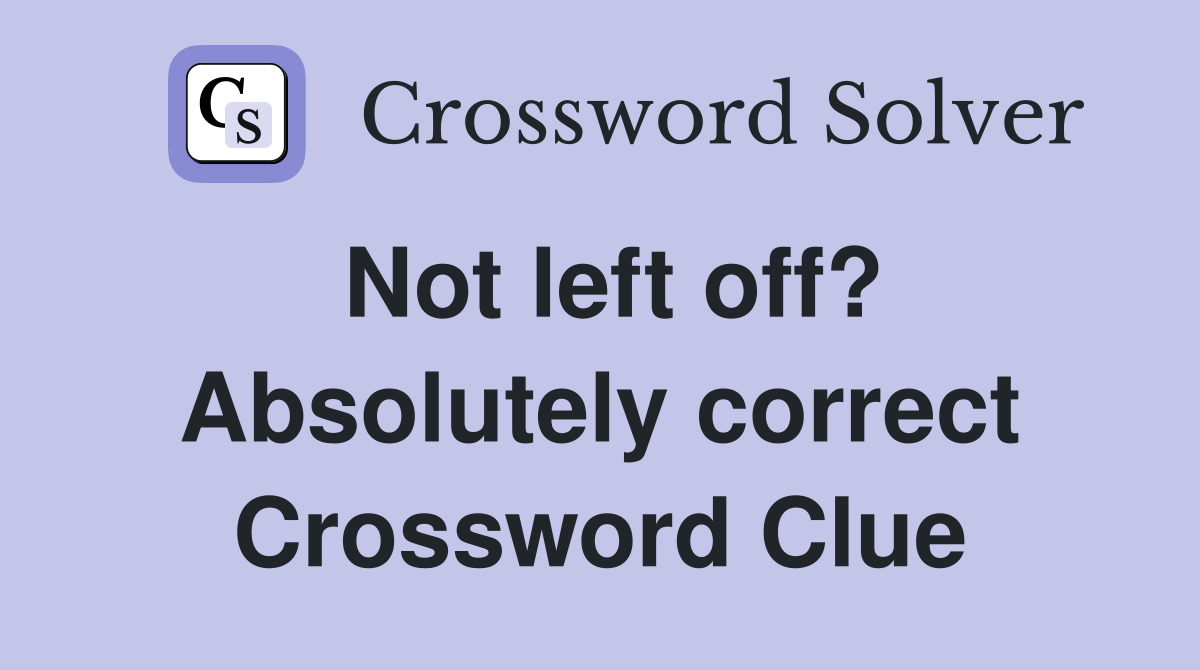Not left off? Absolutely correct Crossword Clue
