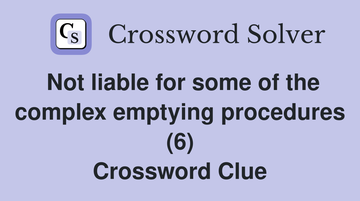Not liable for some of the complex emptying procedures (6) Crossword Clue