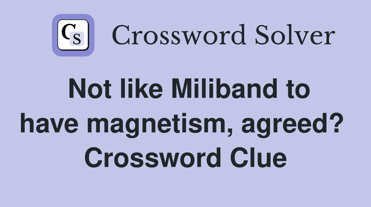 Not like Miliband to have magnetism, agreed?  Crossword Clue
