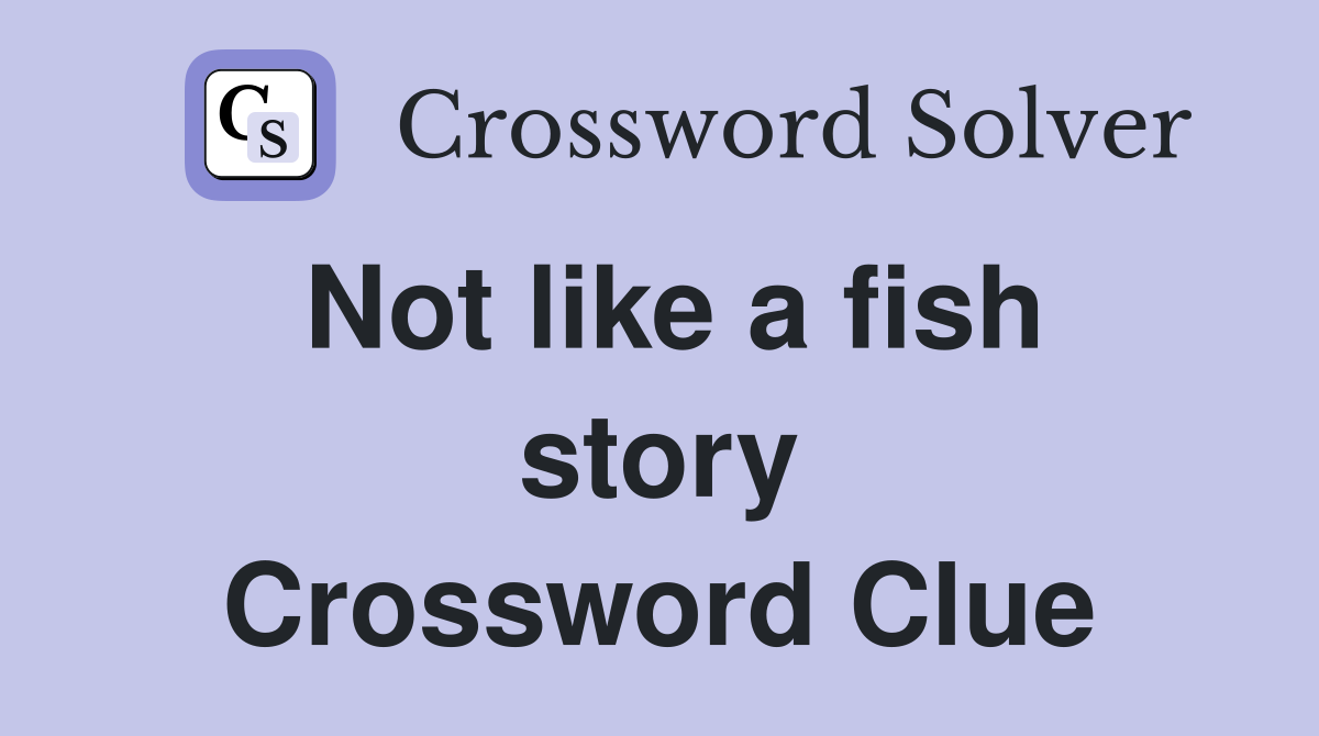 Not like a fish story Crossword Clue