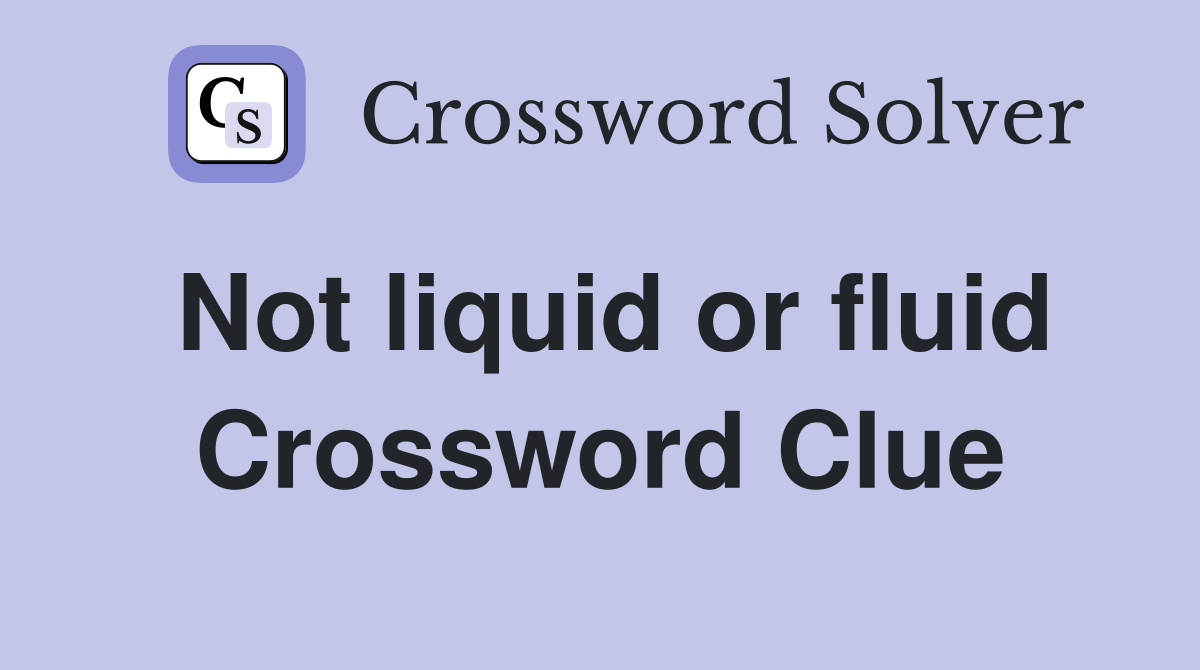 Not liquid or fluid Crossword Clue
