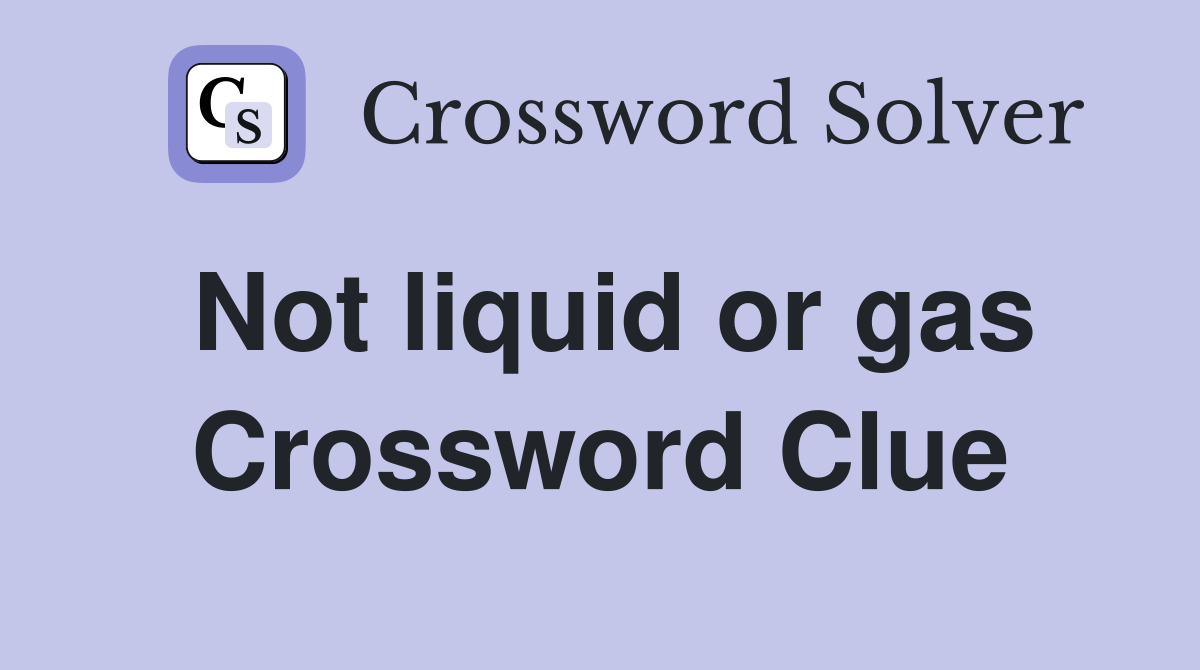 Not liquid or gas Crossword Clue
