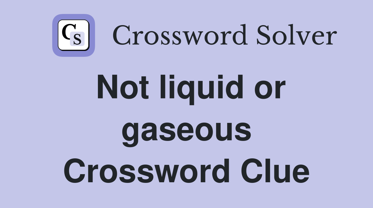 Not liquid or gaseous Crossword Clue