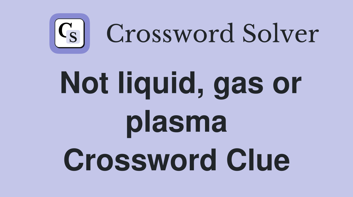 Not liquid, gas or plasma Crossword Clue