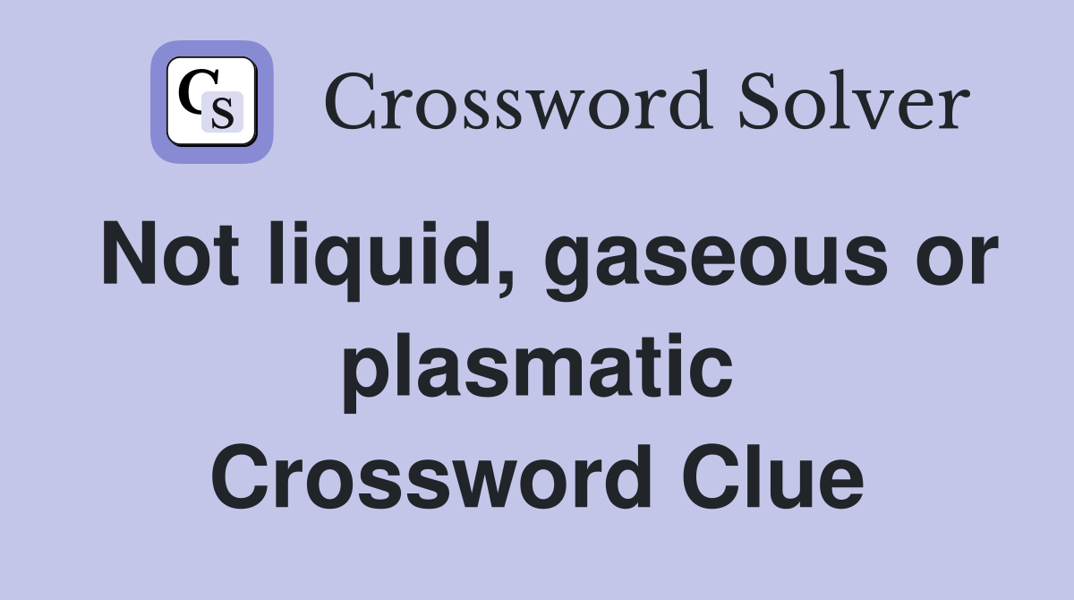 Not liquid, gaseous or plasmatic Crossword Clue